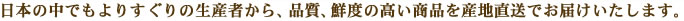 日本の中でもよりすぐりの生産者から、品質、鮮度の高い商品を産地直送でお届けいたします。