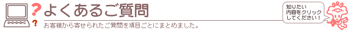 よくあるご質問　お客様から寄せられたご質問を項目ごとにまとめました。