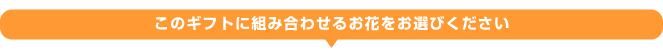 このギフトに組み合わせるお花をお選びください