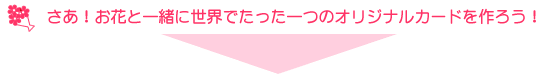 さあお花と一緒に世界でたったひとつのオリジナルカードを作ろう！
