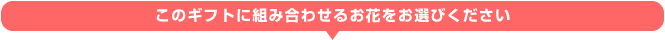 このギフトに組み合わせるお花をお選びください