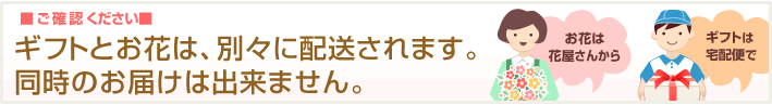 ご確認ください | ギフトとお花は、別々に配送されます。同時のお届けは出来ませんので、ご注意ください。