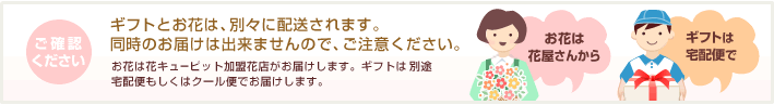 ご確認ください | ギフトとお花は、別々に配送されます。同時のお届けは出来ませんので、ご注意ください。